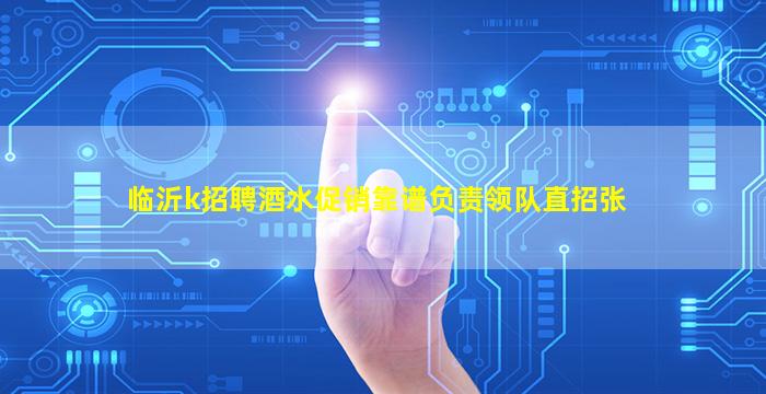 临沂k招聘酒水促销靠谱负责领队直招张